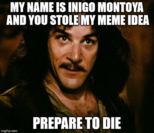 Inigo Montoya | MY NAME IS INIGO MONTOYA AND YOU STOLE MY MEME IDEA PREPARE TO DIE | image tagged in memes,inigo montoya | made w/ Imgflip meme maker