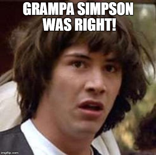 Conspiracy Keanu Meme | GRAMPA SIMPSON WAS RIGHT! | image tagged in memes,conspiracy keanu | made w/ Imgflip meme maker