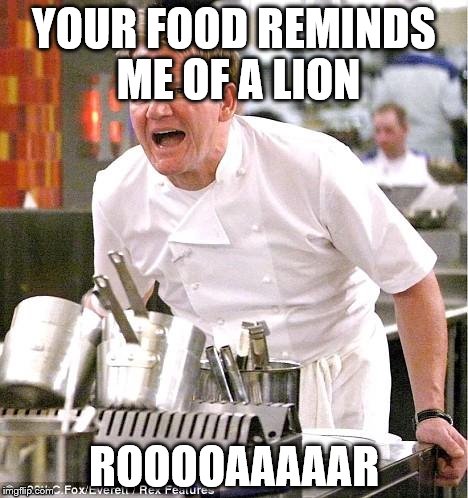 Chef Gordon Ramsay Meme | YOUR FOOD REMINDS ME OF A LION ROOOOAAAAAR | image tagged in memes,chef gordon ramsay | made w/ Imgflip meme maker