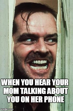 Here's Johnny Meme | WHEN YOU HEAR YOUR MOM TALKING ABOUT YOU ON HER PHONE | image tagged in memes,heres johnny | made w/ Imgflip meme maker