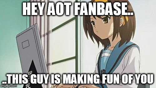 Haruhi Annoyed | HEY AOT FANBASE.. ..THIS GUY IS MAKING FUN OF YOU | image tagged in haruhi annoyed | made w/ Imgflip meme maker
