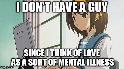 Haruhi Annoyed | I DON'T HAVE A GUY SINCE I THINK OF LOVE AS A SORT OF MENTAL ILLNESS | image tagged in haruhi annoyed | made w/ Imgflip meme maker