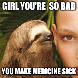 rape sloth | GIRL YOU'RE  SO BAD YOU MAKE MEDICINE SICK | image tagged in rape sloth | made w/ Imgflip meme maker