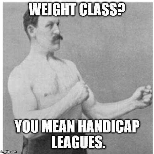 Overly Manly Man | WEIGHT CLASS? YOU MEAN HANDICAP LEAGUES. | image tagged in overly manly man | made w/ Imgflip meme maker
