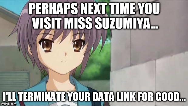 Nagato Blank Stare | PERHAPS NEXT TIME YOU VISIT MISS SUZUMIYA... I'LL TERMINATE YOUR DATA LINK FOR GOOD... | image tagged in nagato blank stare | made w/ Imgflip meme maker