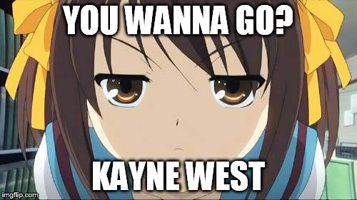 Haruhi stare | YOU WANNA GO? KAYNE WEST | image tagged in haruhi stare | made w/ Imgflip meme maker
