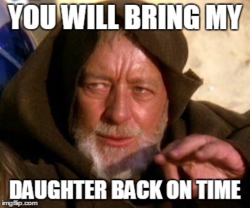 Obi Wan Kenobi Jedi Mind Trick | YOU WILL BRING MY DAUGHTER BACK ON TIME | image tagged in obi wan kenobi jedi mind trick | made w/ Imgflip meme maker