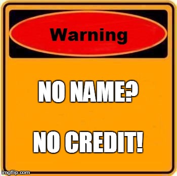Warning Sign | NO NAME? NO CREDIT! | image tagged in memes,warning sign | made w/ Imgflip meme maker