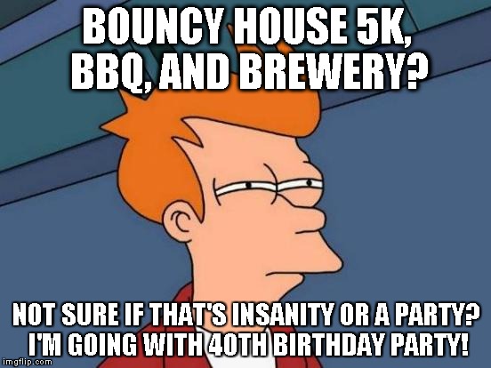 Futurama Fry Meme | BOUNCY HOUSE 5K, BBQ, AND BREWERY? NOT SURE IF THAT'S INSANITY OR A PARTY? I'M GOING WITH 40TH BIRTHDAY PARTY! | image tagged in memes,futurama fry | made w/ Imgflip meme maker