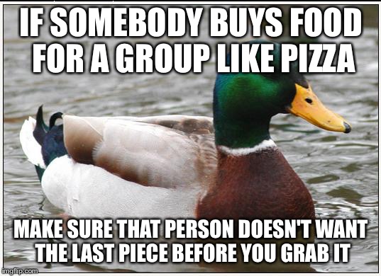 Actual Advice Mallard Meme | IF SOMEBODY BUYS FOOD FOR A GROUP LIKE PIZZA MAKE SURE THAT PERSON DOESN'T WANT THE LAST PIECE BEFORE YOU GRAB IT | image tagged in memes,actual advice mallard | made w/ Imgflip meme maker