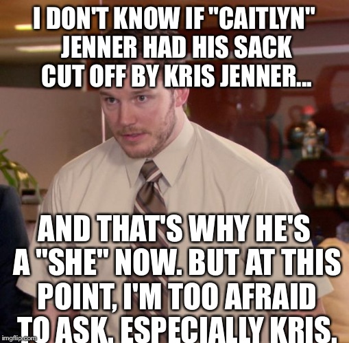 Something We're ALL Afraid To Ask... | I DON'T KNOW IF "CAITLYN" JENNER HAD HIS SACK CUT OFF BY KRIS JENNER... AND THAT'S WHY HE'S A "SHE" NOW. BUT AT THIS POINT, I'M TOO AFRAID T | image tagged in memes,afraid to ask andy,bruce jenner,caitlyn jenner,hilarious | made w/ Imgflip meme maker
