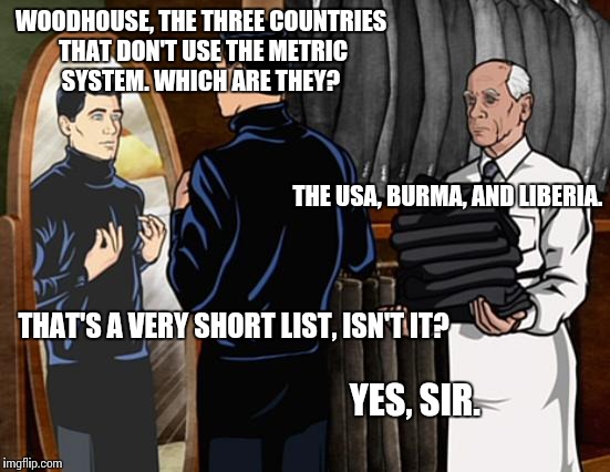 Archer Turtlenecks | WOODHOUSE, THE THREE COUNTRIES THAT DON'T USE THE METRIC SYSTEM. WHICH ARE THEY? THAT'S A VERY SHORT LIST, ISN'T IT? THE USA, BURMA, AND LIB | image tagged in archer turtlenecks | made w/ Imgflip meme maker