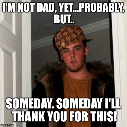 Scumbag Steve Meme | I'M NOT DAD, YET...PROBABLY, BUT.. SOMEDAY. SOMEDAY I'LL THANK YOU FOR THIS! | image tagged in memes,scumbag steve | made w/ Imgflip meme maker