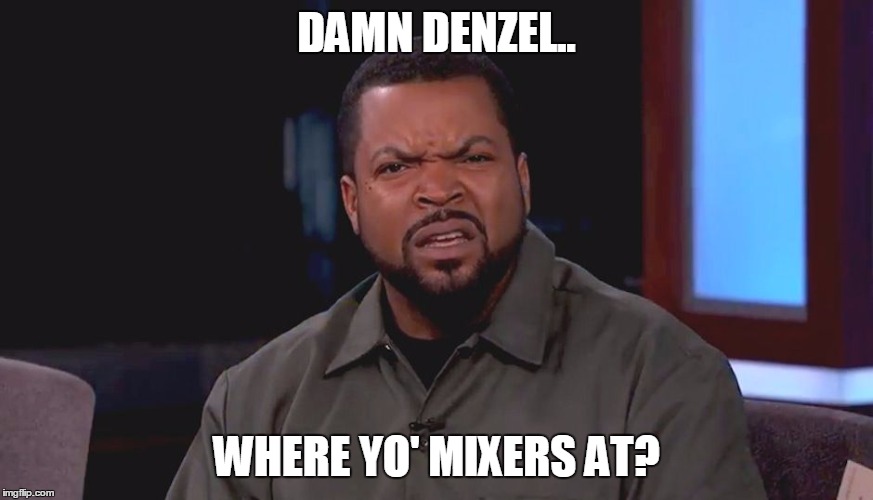 ice cube boyee | DAMN DENZEL.. WHERE YO' MIXERS AT? | image tagged in ice cube boyee | made w/ Imgflip meme maker