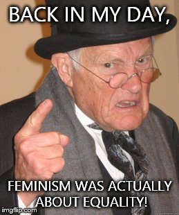 Back In My Day | BACK IN MY DAY, FEMINISM WAS ACTUALLY ABOUT EQUALITY! | image tagged in memes,back in my day | made w/ Imgflip meme maker