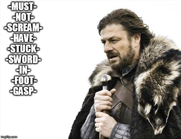 Brace Yourselves X is Coming | -MUST- -NOT- -SCREAM- -HAVE- -STUCK- -SWORD- -IN-  -FOOT- -GASP- | image tagged in memes,brace yourselves x is coming | made w/ Imgflip meme maker