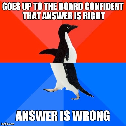 Socially Awesome Awkward Penguin Meme | GOES UP TO THE BOARD CONFIDENT THAT ANSWER IS RIGHT ANSWER IS WRONG | image tagged in memes,socially awesome awkward penguin | made w/ Imgflip meme maker