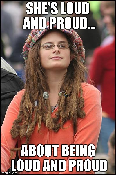 College Liberal | SHE'S LOUD AND PROUD... ABOUT BEING LOUD AND PROUD | image tagged in memes,college liberal | made w/ Imgflip meme maker