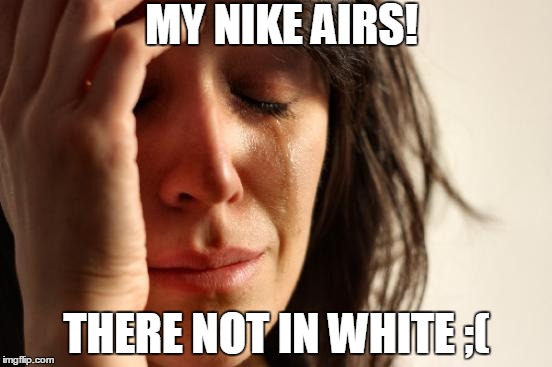 First World Problems | MY NIKE AIRS! THERE NOT IN WHITE ;( | image tagged in memes,first world problems | made w/ Imgflip meme maker
