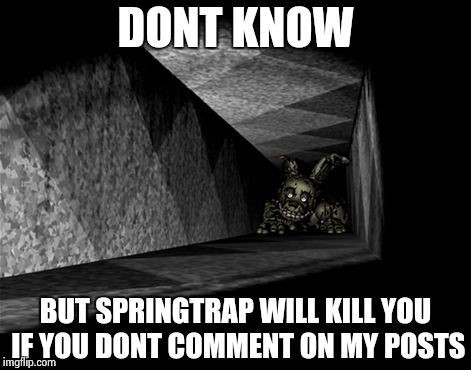 DONT KNOW BUT SPRINGTRAP WILL KILL YOU IF YOU DONT COMMENT ON MY POSTS | image tagged in springtrap vent | made w/ Imgflip meme maker