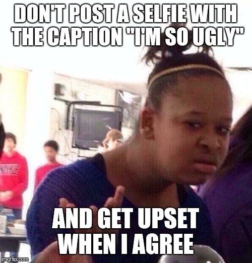 You Said It, Not Me! | DON'T POST A SELFIE WITH THE CAPTION "I'M SO UGLY" AND GET UPSET WHEN I AGREE | image tagged in memes,black girl wat | made w/ Imgflip meme maker