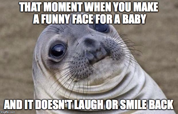 Awkward Moment Sealion Meme | THAT MOMENT WHEN YOU MAKE A FUNNY FACE FOR A BABY AND IT DOESN'T LAUGH OR SMILE BACK | image tagged in memes,awkward moment sealion,FreeKarma | made w/ Imgflip meme maker