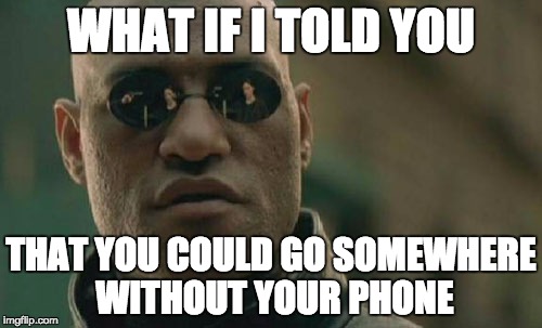 Matrix Morpheus | WHAT IF I TOLD YOU THAT YOU COULD GO SOMEWHERE WITHOUT YOUR PHONE | image tagged in memes,matrix morpheus | made w/ Imgflip meme maker