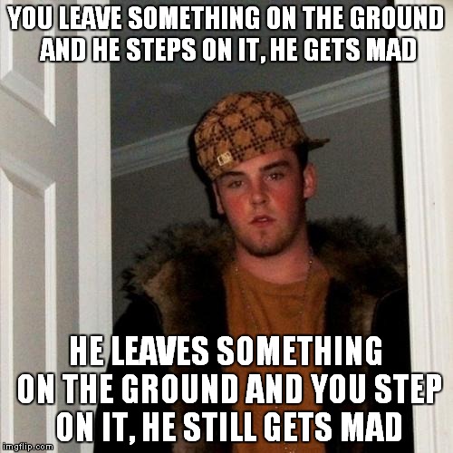 Scumbag Steve Meme | YOU LEAVE SOMETHING ON THE GROUND AND HE STEPS ON IT, HE GETS MAD HE LEAVES SOMETHING ON THE GROUND AND YOU STEP ON IT, HE STILL GETS MAD | image tagged in memes,scumbag steve | made w/ Imgflip meme maker