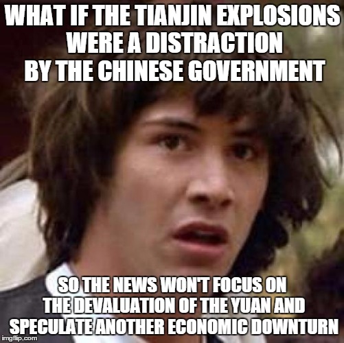 Conspiracy Keanu | WHAT IF THE TIANJIN EXPLOSIONS WERE A DISTRACTION BY THE CHINESE GOVERNMENT SO THE NEWS WON'T FOCUS ON THE DEVALUATION OF THE YUAN AND SPECU | image tagged in memes,conspiracy keanu | made w/ Imgflip meme maker