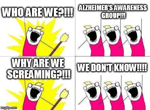 What Do We Want | WHO ARE WE?!!! ALZHEIMER'S AWARENESS GROUP!!! WHY ARE WE SCREAMING?!!! WE DON'T KNOW!!!! | image tagged in memes,what do we want | made w/ Imgflip meme maker
