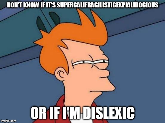 Futurama Fry | DON'T KNOW IF IT'S SUPERCALIFRAGILISTICEXPIALIDOCIOUS OR IF I'M DISLEXIC | image tagged in memes,futurama fry | made w/ Imgflip meme maker