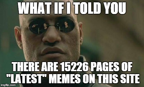It's true as 0f 8-12-15. Check it yourself with the URL address bar. | WHAT IF I TOLD YOU THERE ARE 15226 PAGES OF "LATEST" MEMES ON THIS SITE | image tagged in memes,matrix morpheus | made w/ Imgflip meme maker