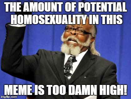Too Damn High Meme | THE AMOUNT OF POTENTIAL HOMOSEXUALITY IN THIS MEME IS TOO DAMN HIGH! | image tagged in memes,too damn high | made w/ Imgflip meme maker
