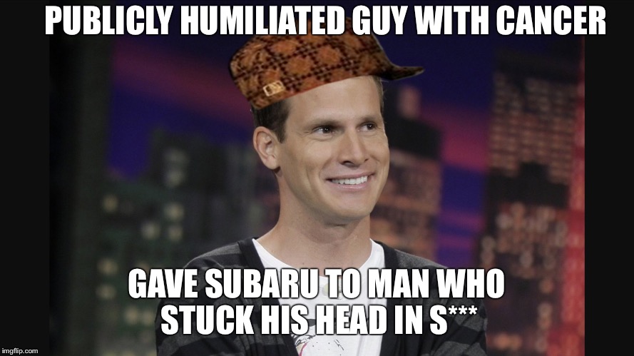 PUBLICLY HUMILIATED GUY WITH CANCER GAVE SUBARU TO MAN WHO STUCK HIS HEAD IN S*** | image tagged in daniel tosh,scumbag | made w/ Imgflip meme maker