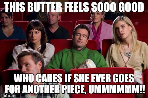Movies | THIS BUTTER FEELS SOOO GOOD WHO CARES IF SHE EVER GOES FOR ANOTHER PIECE, UMMMMMM!! | image tagged in movies | made w/ Imgflip meme maker