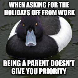 Angry Advice Mallard | WHEN ASKING FOR THE HOLIDAYS OFF FROM WORK BEING A PARENT DOESN'T GIVE YOU PRIORITY | image tagged in angry advice mallard,AdviceAnimals | made w/ Imgflip meme maker
