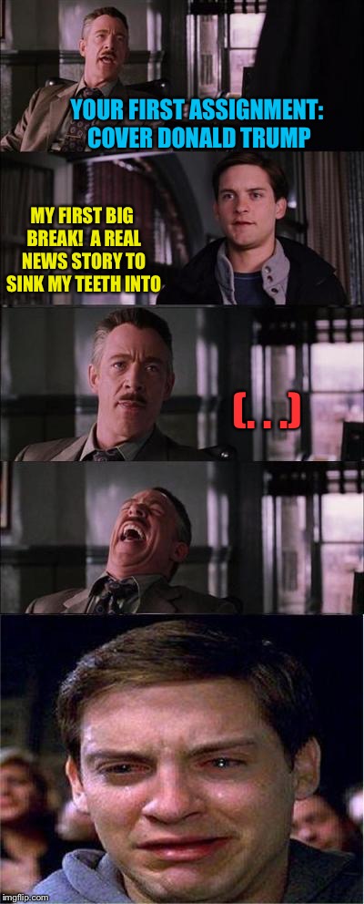 Poor Peter | YOUR FIRST ASSIGNMENT: COVER DONALD TRUMP MY FIRST BIG BREAK!  A REAL NEWS STORY TO SINK MY TEETH INTO (. . .) | image tagged in memes,peter parker cry | made w/ Imgflip meme maker