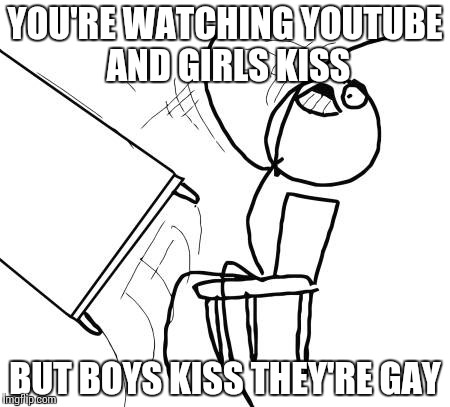 Table Flip Guy Meme | YOU'RE WATCHING YOUTUBE AND GIRLS KISS BUT BOYS KISS THEY'RE GAY | image tagged in memes,table flip guy | made w/ Imgflip meme maker