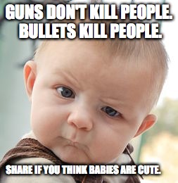 Skeptical Baby | GUNS DON'T KILL PEOPLE. BULLETS KILL PEOPLE. SHARE IF YOU THINK BABIES ARE CUTE. | image tagged in memes,skeptical baby | made w/ Imgflip meme maker