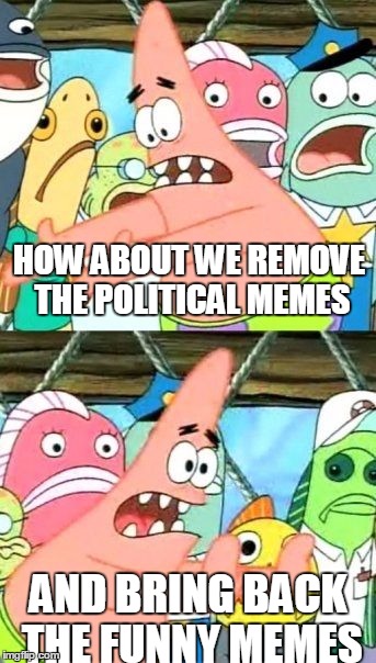 Put It Somewhere Else Patrick | HOW ABOUT WE REMOVE THE POLITICAL MEMES AND BRING BACK THE FUNNY MEMES | image tagged in memes,put it somewhere else patrick,politics,political | made w/ Imgflip meme maker