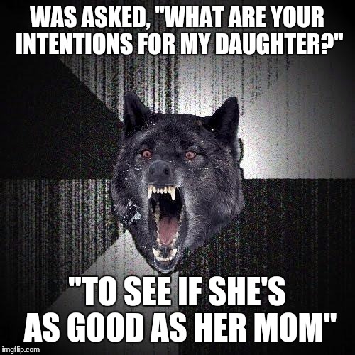 Insanity Wolf | WAS ASKED, "WHAT ARE YOUR INTENTIONS FOR MY DAUGHTER?" "TO SEE IF SHE'S AS GOOD AS HER MOM" | image tagged in memes,insanity wolf | made w/ Imgflip meme maker