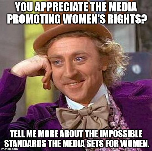 Creepy Condescending Wonka | YOU APPRECIATE THE MEDIA PROMOTING WOMEN'S RIGHTS? TELL ME MORE ABOUT THE IMPOSSIBLE STANDARDS THE MEDIA SETS FOR WOMEN. | image tagged in memes,creepy condescending wonka | made w/ Imgflip meme maker