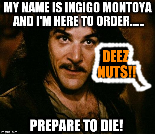 Inigo Montoya Meme | MY NAME IS INGIGO MONTOYA AND I'M HERE TO ORDER...... PREPARE TO DIE! * DEEZ NUTS!! **** * * * * * * * * * * * * * * * * * * * ****** ** * * | image tagged in memes,inigo montoya,funny,hot,popular,too funny | made w/ Imgflip meme maker