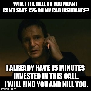 Liam Neeson Taken | WHAT THE HELL DO YOU MEAN I CAN'T SAVE 15% ON MY CAR INSURANCE? I ALREADY HAVE 15 MINUTES INVESTED IN THIS CALL. I WILL FIND YOU AND KILL YO | image tagged in memes,liam neeson taken | made w/ Imgflip meme maker