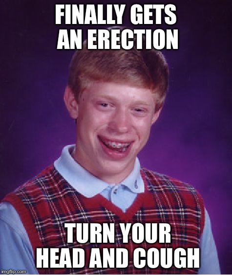 Bad Luck Brian Meme | FINALLY GETS AN ERECTION TURN YOUR HEAD AND COUGH | image tagged in memes,bad luck brian | made w/ Imgflip meme maker