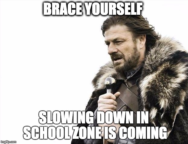 Brace Yourselves X is Coming | BRACE YOURSELF SLOWING DOWN IN SCHOOL ZONE IS COMING | image tagged in memes,brace yourselves x is coming | made w/ Imgflip meme maker