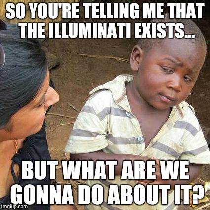 Third World Skeptical Kid | SO YOU'RE TELLING ME THAT THE ILLUMINATI EXISTS... BUT WHAT ARE WE GONNA DO ABOUT IT? | image tagged in memes,third world skeptical kid | made w/ Imgflip meme maker