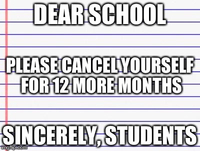 Honest letter | DEAR SCHOOL SINCERELY, STUDENTS PLEASE CANCEL YOURSELF FOR 12 MORE MONTHS | image tagged in honest letter | made w/ Imgflip meme maker