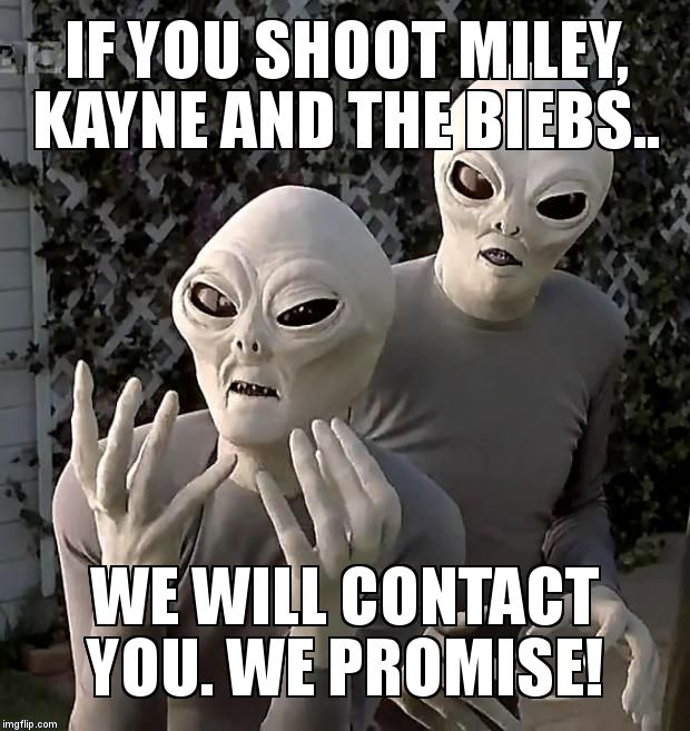 Aliens | IF YOU SHOOT MILEY, KAYNE AND THE BIEBS.. WE WILL CONTACT YOU. WE PROMISE! | image tagged in aliens | made w/ Imgflip meme maker