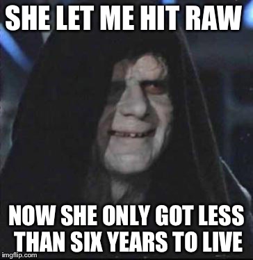 Sidious Error Meme | SHE LET ME HIT RAW NOW SHE ONLY GOT LESS THAN SIX YEARS TO LIVE | image tagged in memes,sidious error | made w/ Imgflip meme maker